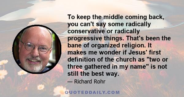 To keep the middle coming back, you can't say some radically conservative or radically progressive things. That's been the bane of organized religion. It makes me wonder if Jesus' first definition of the church as two