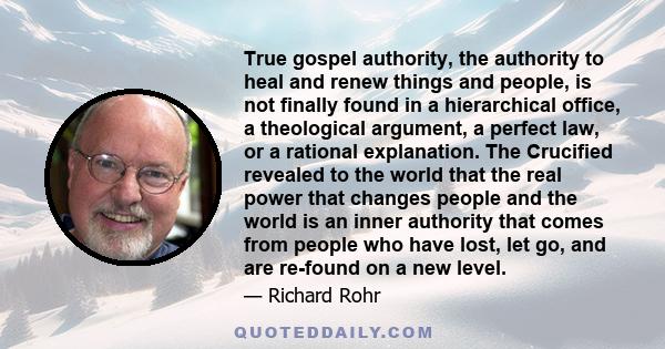 True gospel authority, the authority to heal and renew things and people, is not finally found in a hierarchical office, a theological argument, a perfect law, or a rational explanation. The Crucified revealed to the