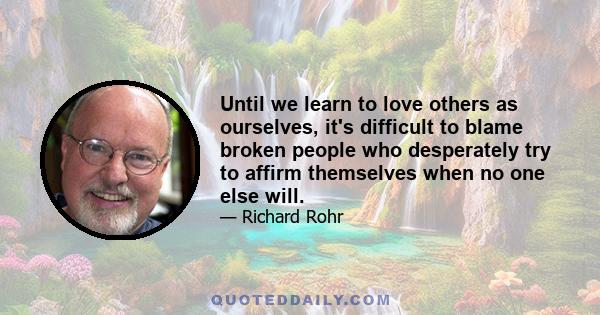 Until we learn to love others as ourselves, it's difficult to blame broken people who desperately try to affirm themselves when no one else will.