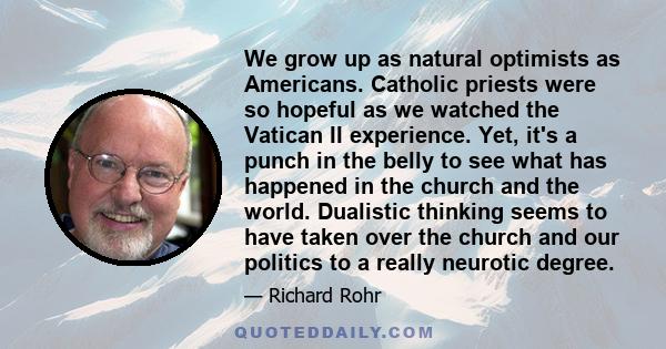 We grow up as natural optimists as Americans. Catholic priests were so hopeful as we watched the Vatican II experience. Yet, it's a punch in the belly to see what has happened in the church and the world. Dualistic