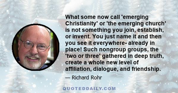 What some now call 'emerging Christianity' or 'the emerging church' is not something you join, establish, or invent. You just name it and then you see it everywhere- already in place! Such nongroup groups, the 'two or