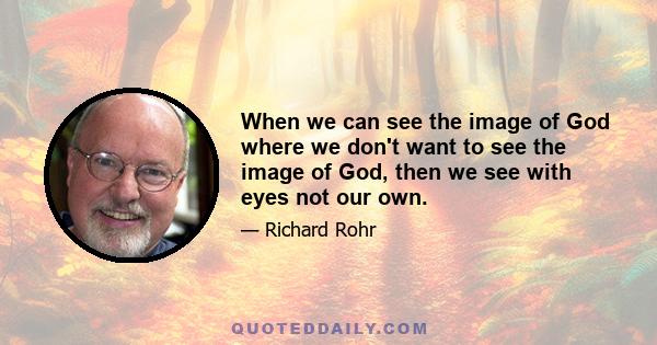 When we can see the image of God where we don't want to see the image of God, then we see with eyes not our own.