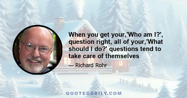 When you get your,'Who am I?', question right, all of your,'What should I do?' questions tend to take care of themselves