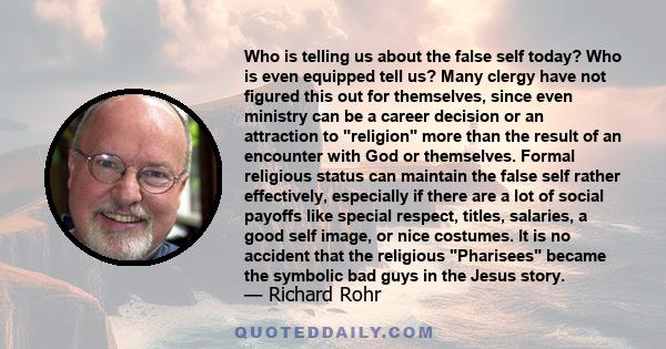 Who is telling us about the false self today? Who is even equipped tell us? Many clergy have not figured this out for themselves, since even ministry can be a career decision or an attraction to religion more than the