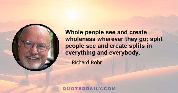 Whole people see and create wholeness wherever they go; split people see and create splits in everything and everybody.