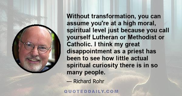 Without transformation, you can assume you're at a high moral, spiritual level just because you call yourself Lutheran or Methodist or Catholic. I think my great disappointment as a priest has been to see how little