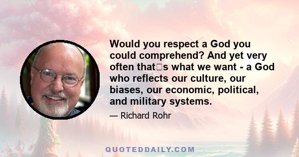 Would you respect a God you could comprehend? And yet very often thats what we want - a God who reflects our culture, our biases, our economic, political, and military systems.