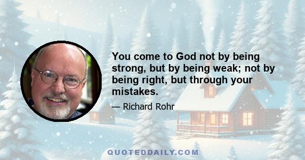 You come to God not by being strong, but by being weak; not by being right, but through your mistakes.