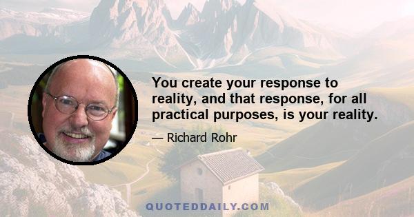 You create your response to reality, and that response, for all practical purposes, is your reality.