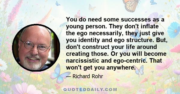 You do need some successes as a young person. They don't inflate the ego necessarily, they just give you identity and ego structure. But, don't construct your life around creating those. Or you will become narcissistic