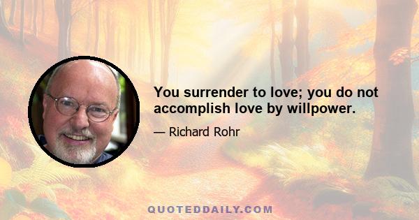 You surrender to love; you do not accomplish love by willpower.