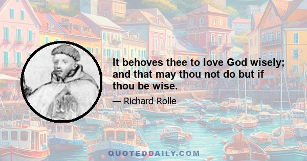 It behoves thee to love God wisely; and that may thou not do but if thou be wise.