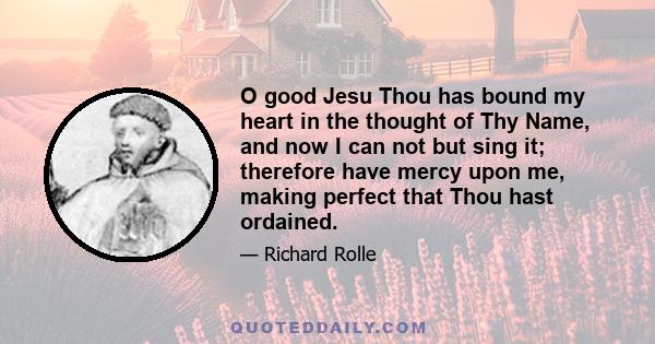 O good Jesu Thou has bound my heart in the thought of Thy Name, and now I can not but sing it; therefore have mercy upon me, making perfect that Thou hast ordained.