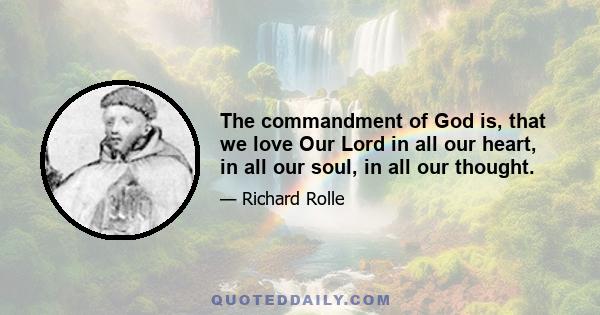 The commandment of God is, that we love Our Lord in all our heart, in all our soul, in all our thought. In all our heart; that is, in all our understanding without erring. In all our soul; that is, in all our will