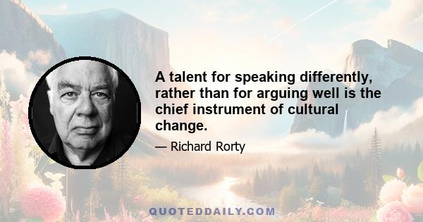 A talent for speaking differently, rather than for arguing well is the chief instrument of cultural change.