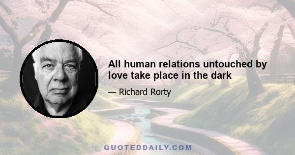 All human relations untouched by love take place in the dark