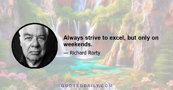 Always strive to excel, but only on weekends.