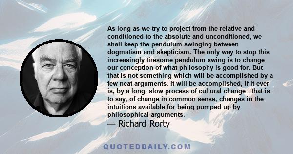 As long as we try to project from the relative and conditioned to the absolute and unconditioned, we shall keep the pendulum swinging between dogmatism and skepticism. The only way to stop this increasingly tiresome