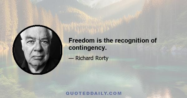 Freedom is the recognition of contingency.