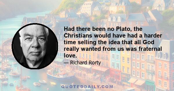 Had there been no Plato, the Christians would have had a harder time selling the idea that all God really wanted from us was fraternal love.