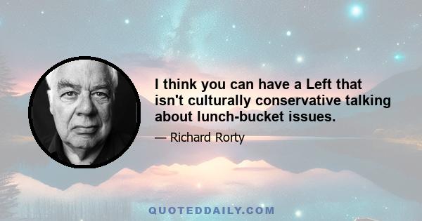 I think you can have a Left that isn't culturally conservative talking about lunch-bucket issues.