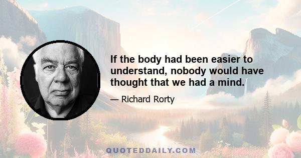 If the body had been easier to understand, nobody would have thought that we had a mind.