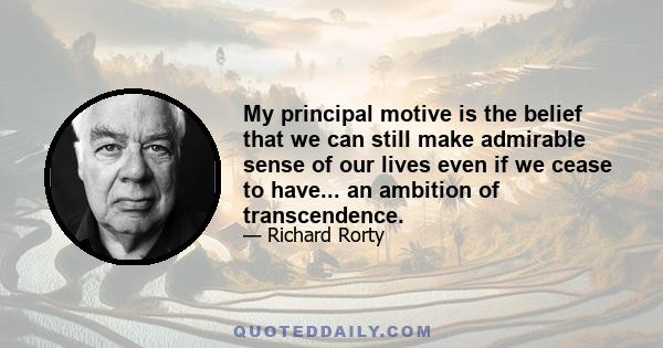 My principal motive is the belief that we can still make admirable sense of our lives even if we cease to have... an ambition of transcendence.