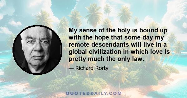 My sense of the holy is bound up with the hope that some day my remote descendants will live in a global civilization in which love is pretty much the only law.