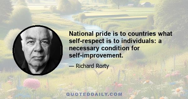 National pride is to countries what self-respect is to individuals: a necessary condition for self-improvement.