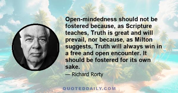 Open-mindedness should not be fostered because, as Scripture teaches, Truth is great and will prevail, nor because, as Milton suggests, Truth will always win in a free and open encounter. It should be fostered for its