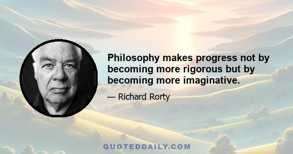 Philosophy makes progress not by becoming more rigorous but by becoming more imaginative.