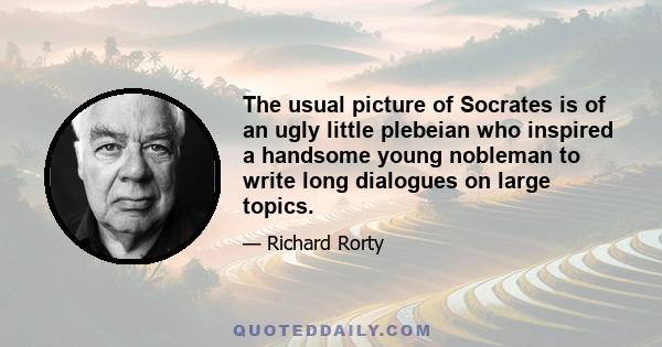 The usual picture of Socrates is of an ugly little plebeian who inspired a handsome young nobleman to write long dialogues on large topics.