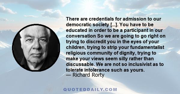 There are credentials for admission to our democratic society [...]. You have to be educated in order to be a participant in our conversation So we are going to go right on trying to discredit you in the eyes of your