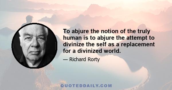 To abjure the notion of the truly human is to abjure the attempt to divinize the self as a replacement for a divinized world.