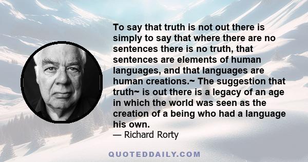 To say that truth is not out there is simply to say that where there are no sentences there is no truth, that sentences are elements of human languages, and that languages are human creations.~ The suggestion that