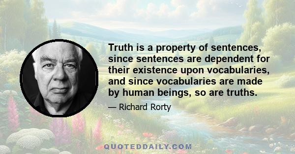 Truth is a property of sentences, since sentences are dependent for their existence upon vocabularies, and since vocabularies are made by human beings, so are truths.