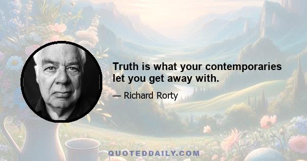 Truth is what your contemporaries let you get away with.