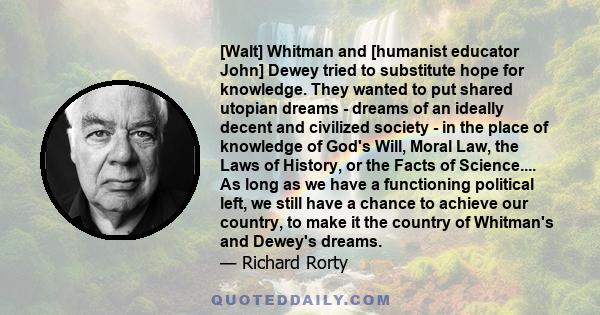 [Walt] Whitman and [humanist educator John] Dewey tried to substitute hope for knowledge. They wanted to put shared utopian dreams - dreams of an ideally decent and civilized society - in the place of knowledge of God's 