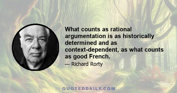 What counts as rational argumentation is as historically determined and as context-dependent, as what counts as good French.