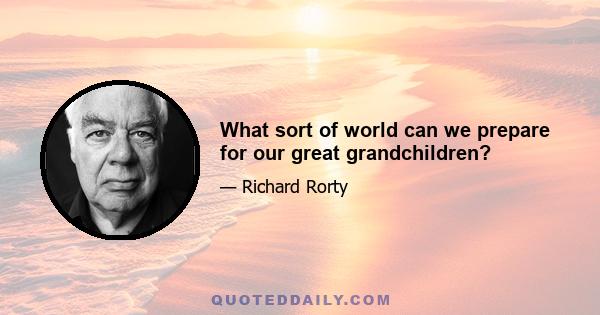 What sort of world can we prepare for our great grandchildren?