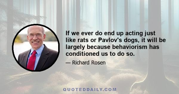 If we ever do end up acting just like rats or Pavlov's dogs, it will be largely because behaviorism has conditioned us to do so.