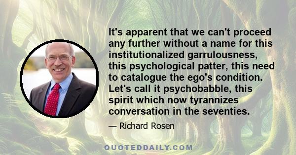 It's apparent that we can't proceed any further without a name for this institutionalized garrulousness, this psychological patter, this need to catalogue the ego's condition. Let's call it psychobabble, this spirit