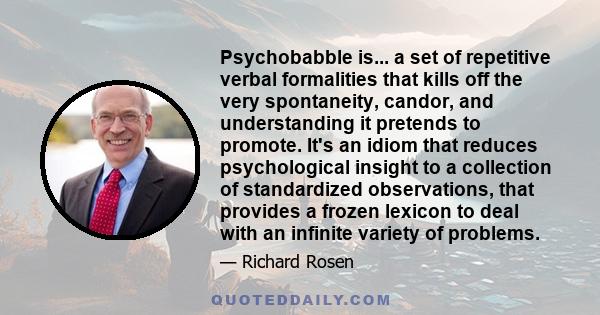 Psychobabble is... a set of repetitive verbal formalities that kills off the very spontaneity, candor, and understanding it pretends to promote. It's an idiom that reduces psychological insight to a collection of