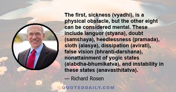 The first, sickness (vyadhi), is a physical obstacle, but the other eight can be considered mental. These include languor (styana), doubt (samshaya), heedlessness (pramada), sloth (alasya), dissipation (avirati), false