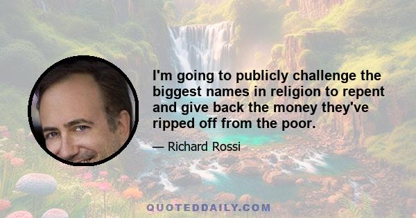 I'm going to publicly challenge the biggest names in religion to repent and give back the money they've ripped off from the poor.