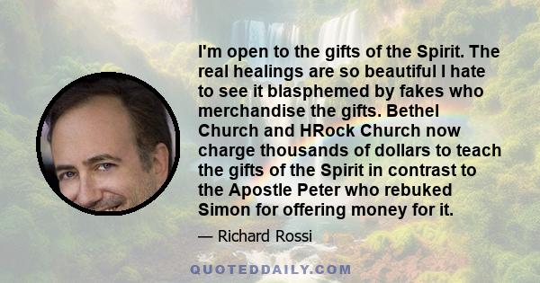 I'm open to the gifts of the Spirit. The real healings are so beautiful I hate to see it blasphemed by fakes who merchandise the gifts.