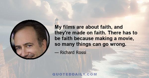 My films are about faith, and they're made on faith. There has to be faith because making a movie, so many things can go wrong. Me and my crew take the leap together, trusting the net will appear. I've been fortunate