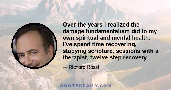 Over the years I realized the damage fundamentalism did to my own spiritual and mental health. I've spend time recovering, studying scripture, sessions with a therapist, twelve step recovery.