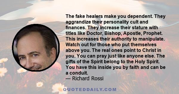 The fake healers make you dependent. They aggrandize their personality cult and finances. They increase their stature with titles like Doctor, Bishop, Apostle, Prophet. This increases their authority to manipulate.