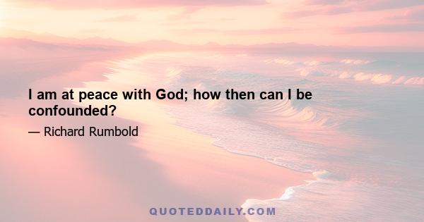 I am at peace with God; how then can I be confounded?